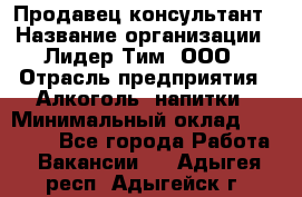 Продавец-консультант › Название организации ­ Лидер Тим, ООО › Отрасль предприятия ­ Алкоголь, напитки › Минимальный оклад ­ 14 000 - Все города Работа » Вакансии   . Адыгея респ.,Адыгейск г.